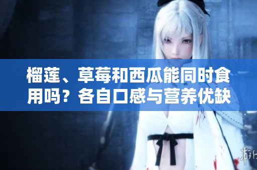 榴莲、草莓和西瓜能同时食用吗？各自口感与营养优缺点你了解吗？