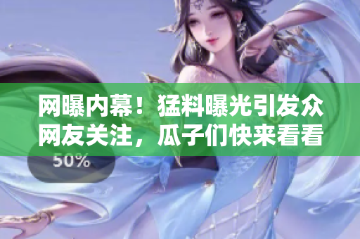 网曝内幕！猛料曝光引发众网友关注，瓜子们快来看看！