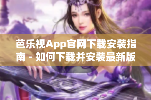 芭乐视App官网下载安装指南 - 如何下载并安装最新版的芭乐视App