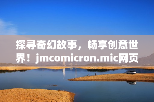 探寻奇幻故事，畅享创意世界！jmcomicron.mic网页版iOS全新奇幻入口，引领你探索无限可能