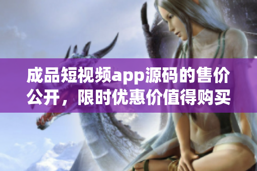 成品短视频app源码的售价公开，限时优惠价值得购买