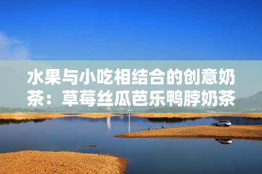 水果与小吃相结合的创意奶茶：草莓丝瓜芭乐鸭脖奶茶