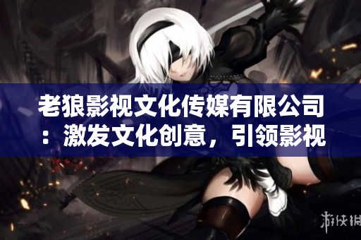 老狼影视文化传媒有限公司：激发文化创意，引领影视新风向