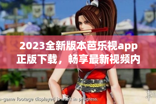 2023全新版本芭乐视app正版下载，畅享最新视频内容
