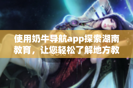 使用奶牛导航app探索湖南教育，让您轻松了解地方教育资源