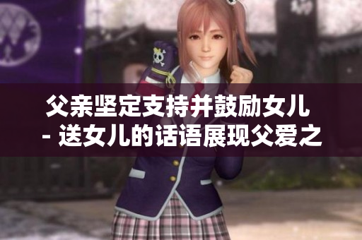 父亲坚定支持并鼓励女儿 - 送女儿的话语展现父爱之深情