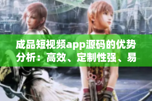 成品短视频app源码的优势分析：高效、定制性强、易扩展
