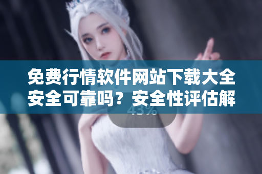 免费行情软件网站下载大全安全可靠吗？安全性评估解读