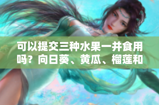 可以提交三种水果一并食用吗？向日葵、黄瓜、榴莲和丝瓜的多元营养效果