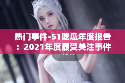 热门事件-51吃瓜年度报告：2021年度最受关注事件盘点