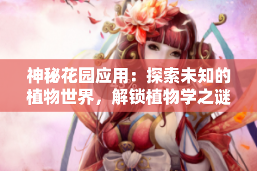 神秘花园应用：探索未知的植物世界，解锁植物学之谜