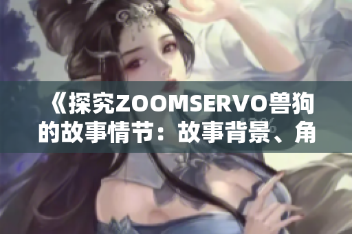 《探究ZOOMSERVO兽狗的故事情节：故事背景、角色发展和情节展开》