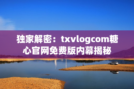 独家解密：txvlogcom糖心官网免费版内幕揭秘