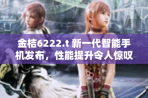 金桔6222.t 新一代智能手机发布，性能提升令人惊叹