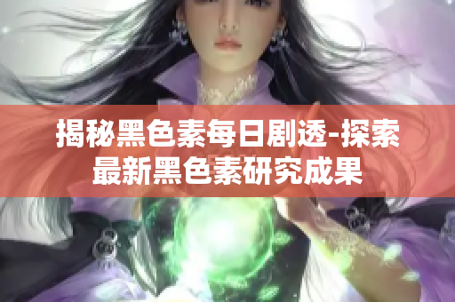 揭秘黑色素每日剧透-探索最新黑色素研究成果