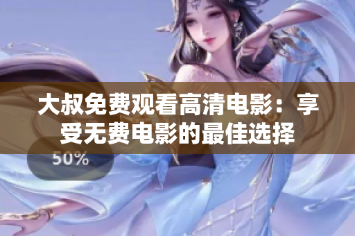 大叔免费观看高清电影：享受无费电影的最佳选择