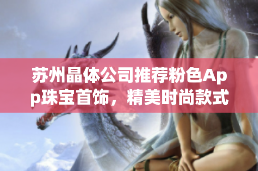 苏州晶体公司推荐粉色App珠宝首饰，精美时尚款式，打造独特魅力