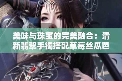 美味与珠宝的完美融合：清新翡翠手镯搭配草莓丝瓜芭乐鸭脖美食