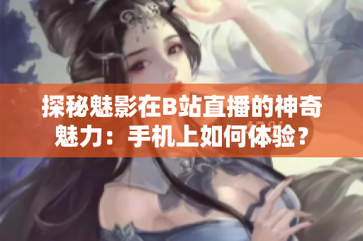 探秘魅影在B站直播的神奇魅力：手机上如何体验？