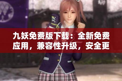 九妖免费版下载：全新免费应用，兼容性升级，安全更有保障