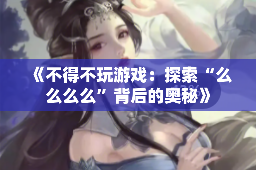 《不得不玩游戏：探索“么么么么”背后的奥秘》