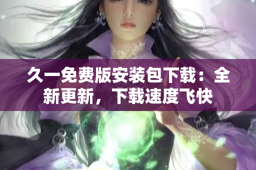 久一免费版安装包下载：全新更新，下载速度飞快