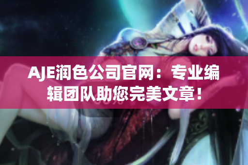 AJE润色公司官网：专业编辑团队助您完美文章！