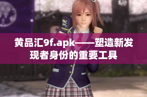 黄品汇9f.apk——塑造新发现者身份的重要工具