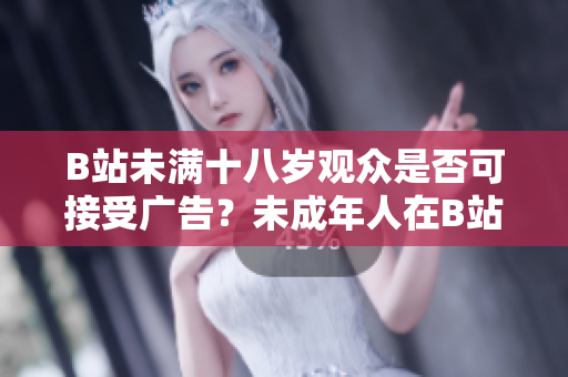 B站未满十八岁观众是否可接受广告？未成年人在B站是否可参与广告推广？