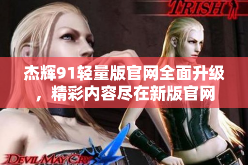 杰辉91轻量版官网全面升级，精彩内容尽在新版官网