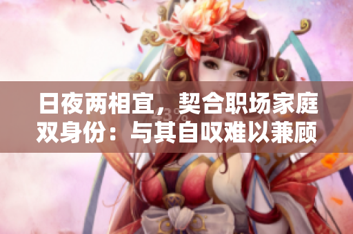 日夜两相宜，契合职场家庭双身份：与其自叹难以兼顾，不如挑战并存的平衡术。