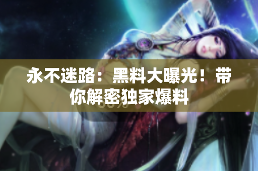 永不迷路：黑料大曝光！带你解密独家爆料