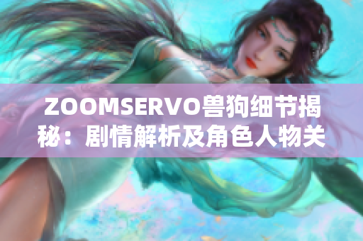 ZOOMSERVO兽狗细节揭秘：剧情解析及角色人物关系深入探讨