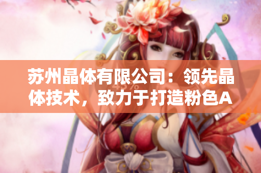 苏州晶体有限公司：领先晶体技术，致力于打造粉色ABB产品