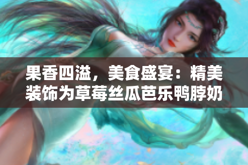 果香四溢，美食盛宴：精美装饰为草莓丝瓜芭乐鸭脖奶茶增添亮点