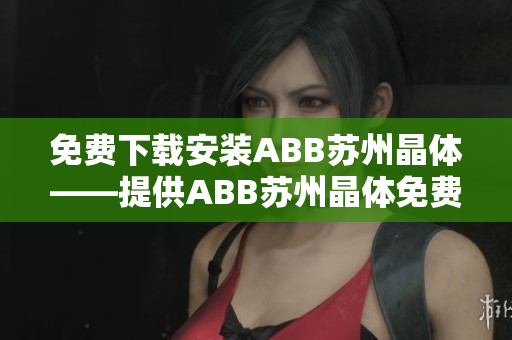免费下载安装ABB苏州晶体——提供ABB苏州晶体免费下载安装教程