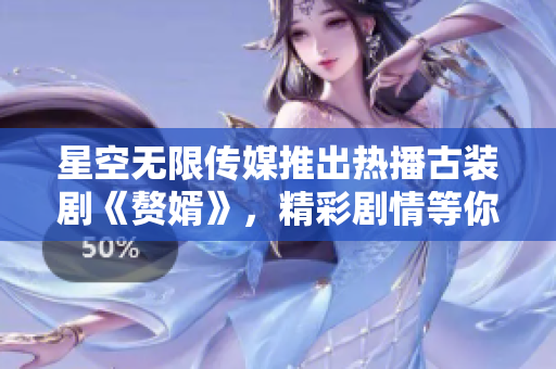星空无限传媒推出热播古装剧《赘婿》，精彩剧情等你在线观看