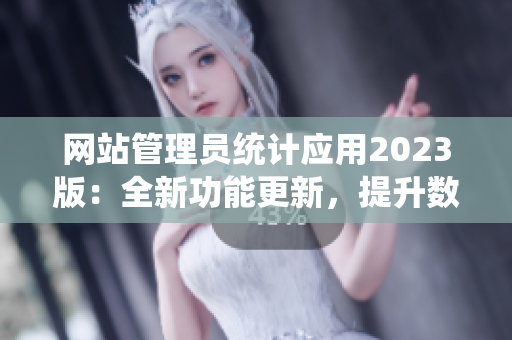 网站管理员统计应用2023版：全新功能更新，提升数据跟踪和分析体验