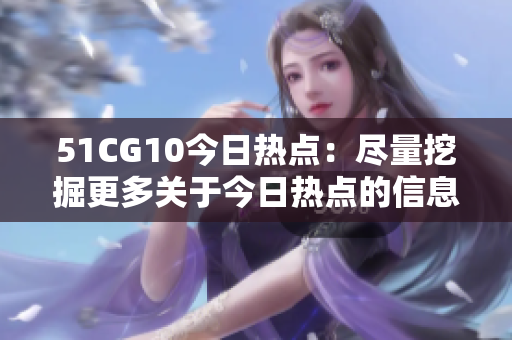 51CG10今日热点：尽量挖掘更多关于今日热点的信息