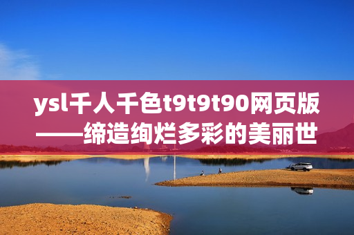 ysl千人千色t9t9t90网页版——缔造绚烂多彩的美丽世界
