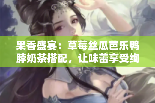 果香盛宴：草莓丝瓜芭乐鸭脖奶茶搭配，让味蕾享受绚丽多彩。