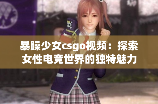 暴躁少女csgo视频：探索女性电竞世界的独特魅力