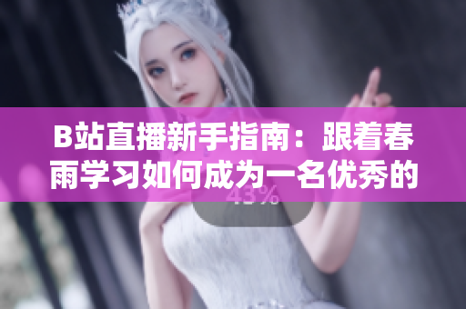 B站直播新手指南：跟着春雨学习如何成为一名优秀的主播