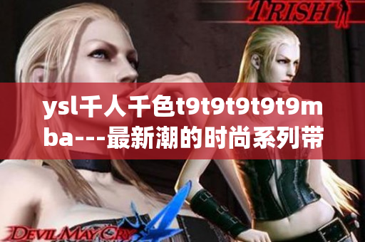 ysl千人千色t9t9t9t9t9mba---最新潮的时尚系列带来无限可能