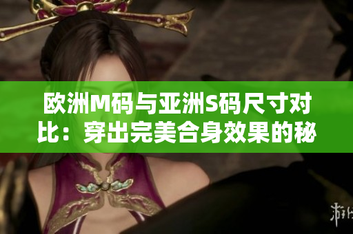 欧洲M码与亚洲S码尺寸对比：穿出完美合身效果的秘诀