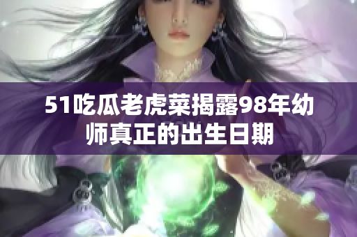 51吃瓜老虎菜揭露98年幼师真正的出生日期