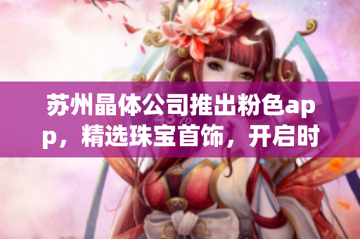 苏州晶体公司推出粉色app，精选珠宝首饰，开启时尚魅力新征程