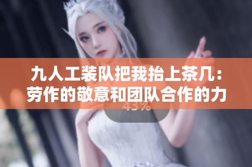 九人工装队把我抬上茶几：劳作的敬意和团队合作的力量