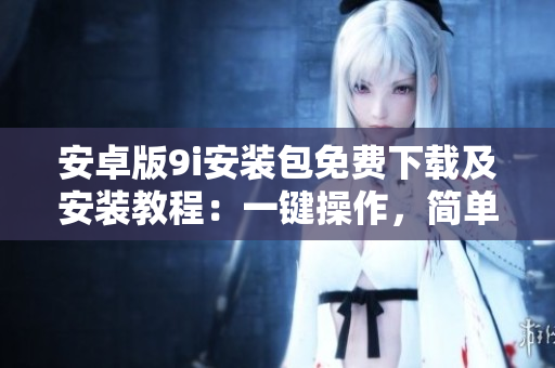 安卓版9i安装包免费下载及安装教程：一键操作，简单快捷