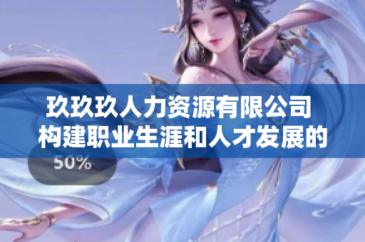 玖玖玖人力资源有限公司 构建职业生涯和人才发展的坚实基石